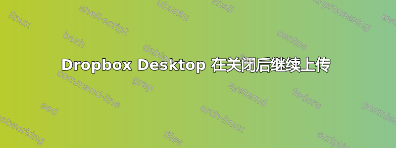 Dropbox Desktop 在关闭后继续上传