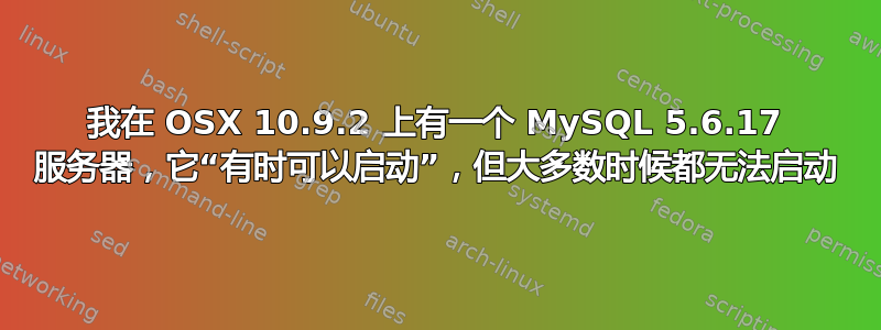 我在 OSX 10.9.2 上有一个 MySQL 5.6.17 服务器，它“有时可以启动”，但大多数时候都无法启动