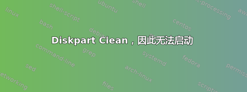 Diskpart Clean，因此无法启动