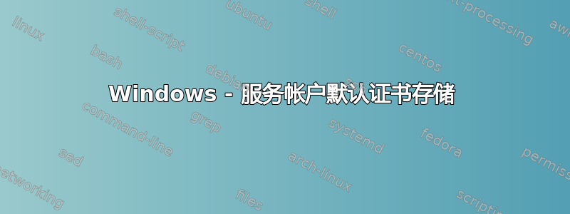 Windows - 服务帐户默认证书存储