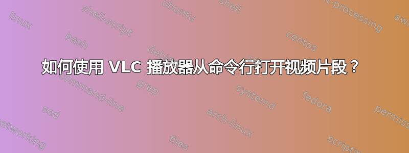 如何使用 VLC 播放器从命令行打开视频片段？