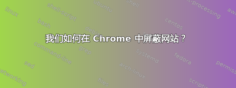 我们如何在 Chrome 中屏蔽网站？