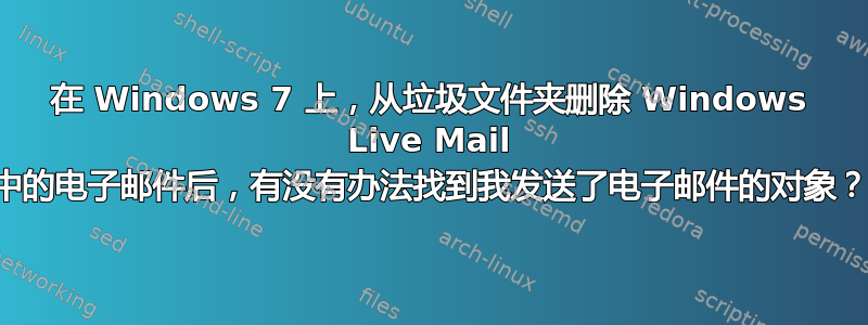 在 Windows 7 上，从垃圾文件夹删除 Windows Live Mail 中的电子邮件后，有没有办法找到我发送了电子邮件的对象？