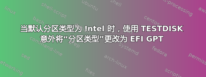 当默认分区类型为 Intel 时，使用 TESTDISK 意外将“分区类型”更改为 EFI GPT