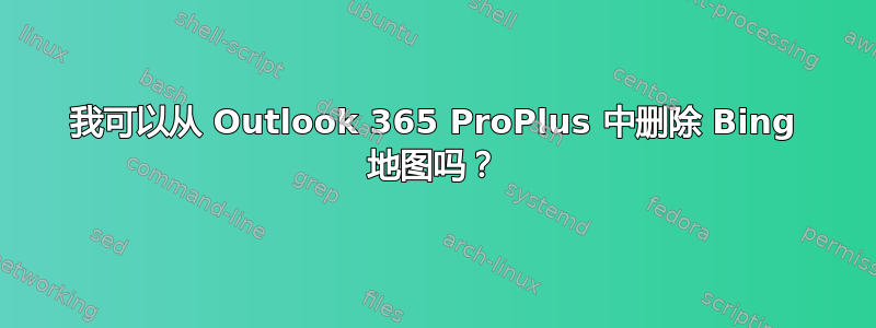 我可以从 Outlook 365 ProPlus 中删除 Bing 地图吗？