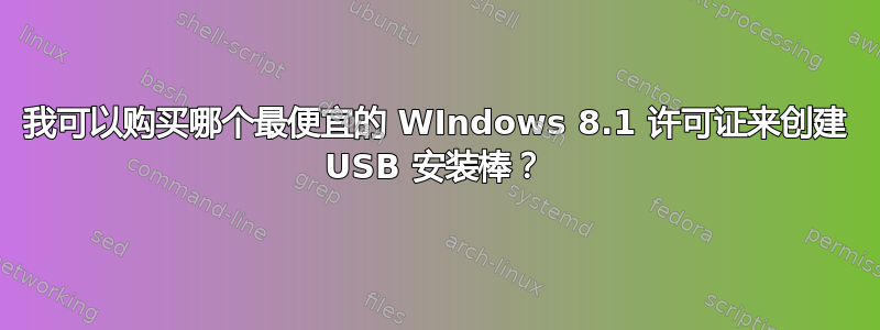 我可以购买哪个最便宜的 WIndows 8.1 许可证来创建 USB 安装棒？