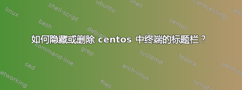 如何隐藏或删除 centos 中终端的标题栏？