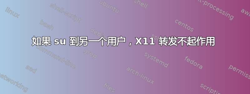 如果 su 到另一个用户，X11 转发不起作用