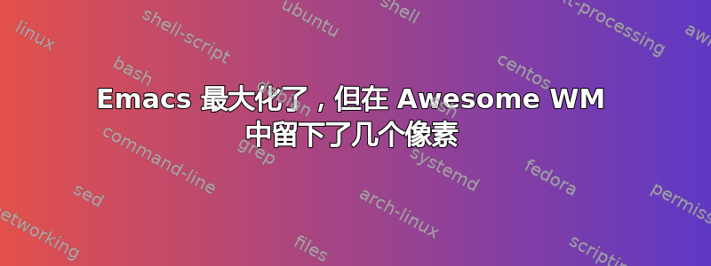 Emacs 最大化了，但在 Awesome WM 中留下了几个像素