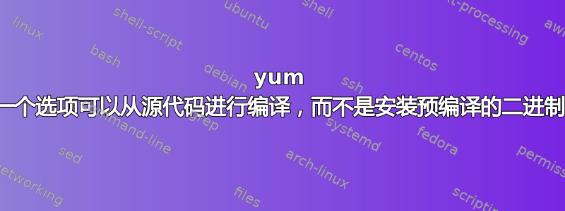 yum 是否有一个选项可以从源代码进行编译，而不是安装预编译的二进制文件？