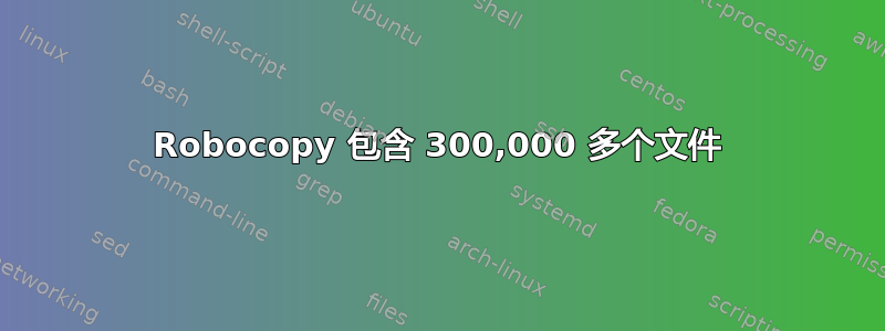 Robocopy 包含 300,000 多个文件