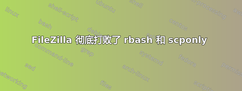 FileZilla 彻底打败了 rbash 和 scponly