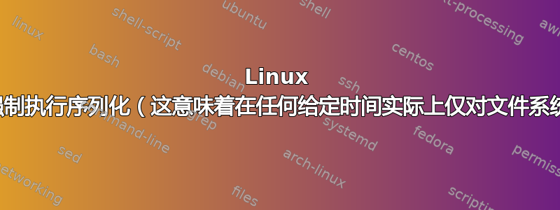 Linux 下的文件系统是否强制执行序列化（这意味着在任何给定时间实际上仅对文件系统发生一次更改）？