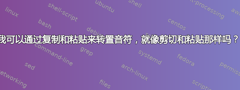 我可以通过复制和粘贴来转置音符，就像剪切和粘贴那样吗？