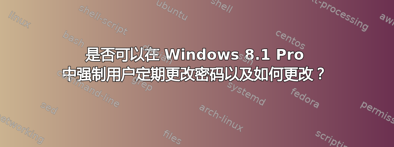 是否可以在 Windows 8.1 Pro 中强制用户定期更改密码以及如何更改？