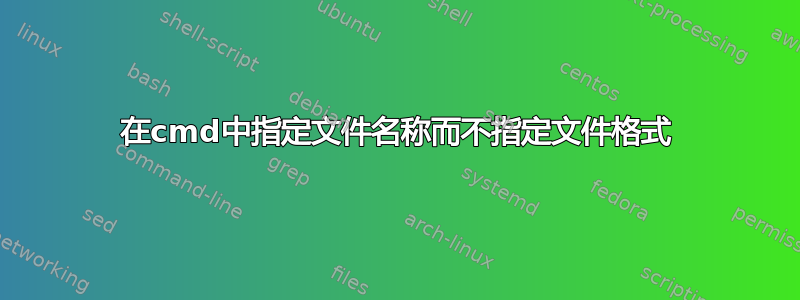 在cmd中指定文件名称而不指定文件格式