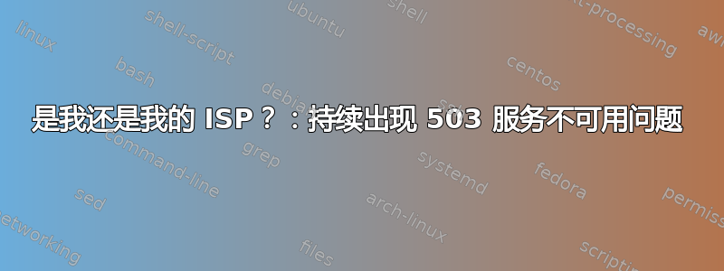 是我还是我的 ISP？：持续出现 503 服务不可用问题