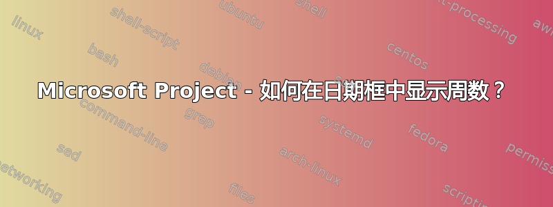 Microsoft Project - 如何在日期框中显示周数？