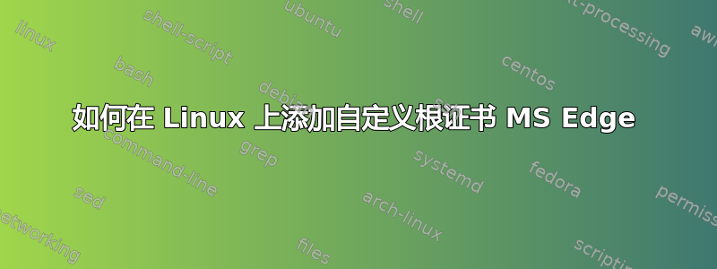 如何在 Linux 上添加自定义根证书 MS Edge