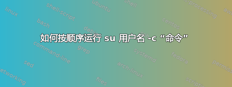 如何按顺序运行 su 用户名 -c “命令”