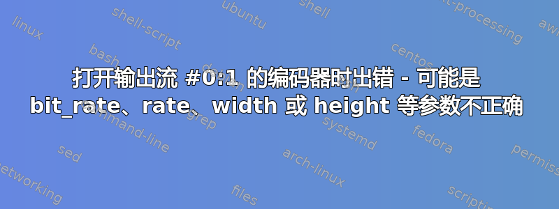 打开输出流 #0:1 的编码器时出错 - 可能是 bit_rate、rate、width 或 height 等参数不正确