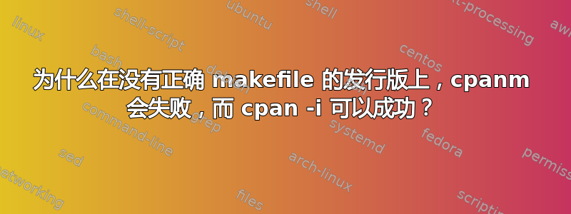 为什么在没有正确 makefile 的发行版上，cpanm 会失败，而 cpan -i 可以成功？