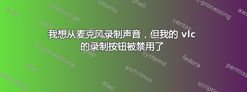我想从麦克风录制声音，但我的 vlc 的录制按钮被禁用了