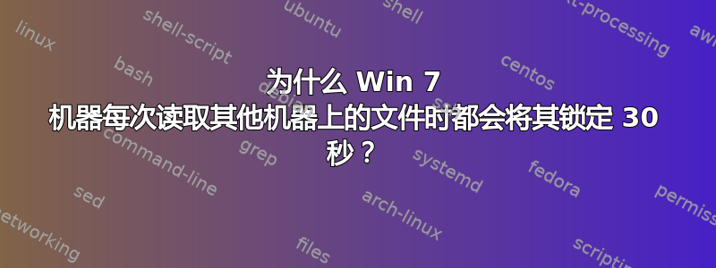 为什么 Win 7 机器每次读取其他机器上的文件时都会将其锁定 30 秒？