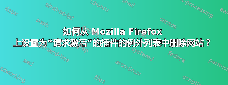 如何从 Mozilla Firefox 上设置为“请求激活”的插件的例外列表中删除网站？