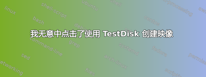 我无意中点击了使用 TestDisk 创建映像