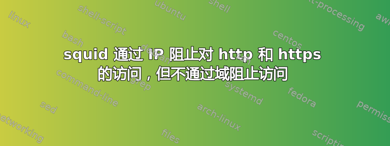 squid 通过 IP 阻止对 http 和 https 的访问，但不通过域阻止访问