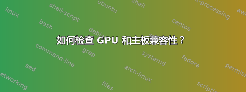 如何检查 GPU 和主板兼容性？