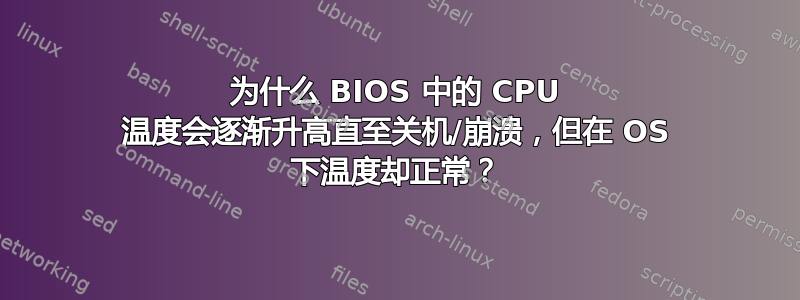 为什么 BIOS 中的 CPU 温度会逐渐升高直至关机/崩溃，但在 OS 下温度却正常？