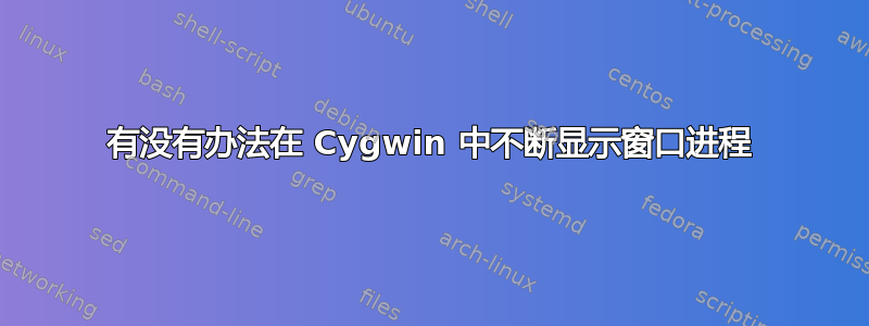 有没有办法在 Cygwin 中不断显示窗口进程