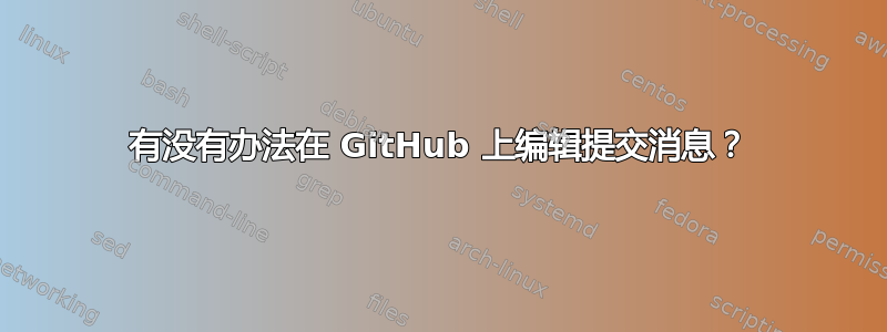 有没有办法在 GitHub 上编辑提交消息？