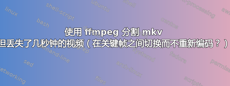 使用 ffmpeg 分割 mkv 但丢失了几秒钟的视频（在关键帧之间切换而不重新编码？）