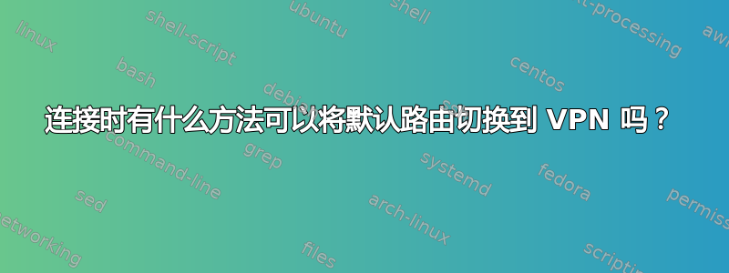 连接时有什么方法可以将默认路由切换到 VPN 吗？