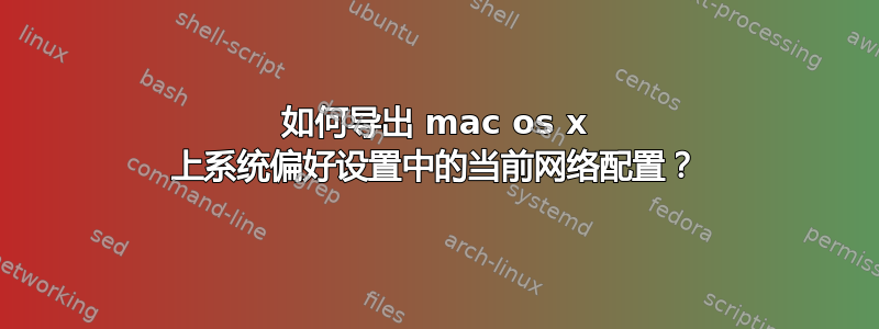 如何导出 mac os x 上系统偏好设置中的当前网络配置？