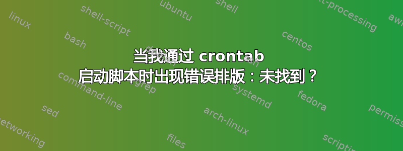 当我通过 crontab 启动脚本时出现错误排版：未找到？