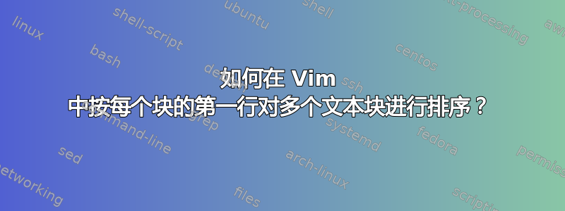 如何在 Vim 中按每个块的第一行对多个文本块进行排序？