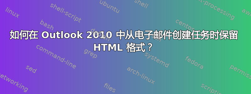 如何在 Outlook 2010 中从电子邮件创建任务时保留 HTML 格式？