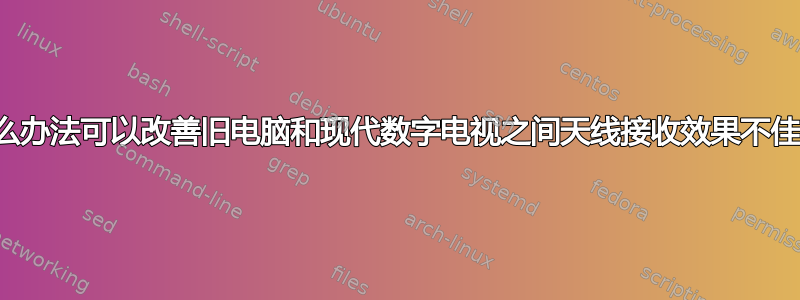 有没有什么办法可以改善旧电脑和现代数字电视之间天线接收效果不佳的问题？