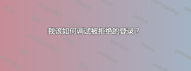 我该如何调试被拒绝的登录？