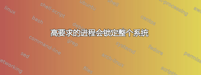 高要求的进程会锁定整个系统