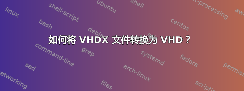 如何将 VHDX 文件转换为 VHD？