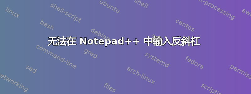 无法在 Notepad++ 中输入反斜杠