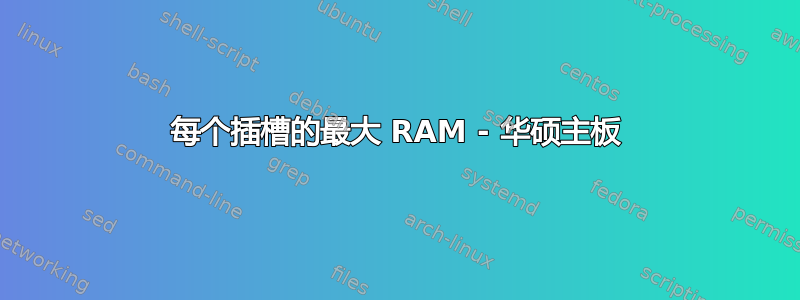 每个插槽的最大 RAM - 华硕主板