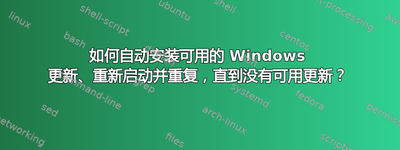 如何自动安装可用的 Windows 更新、重新启动并重复，直到没有可用更新？