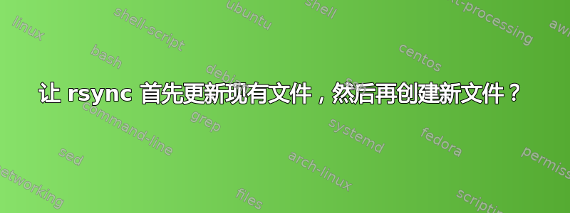 让 rsync 首先更新现有文件，然后再创建新文件？