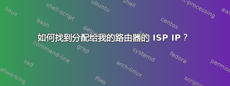 如何找到分配给我的路由器的 ISP IP？